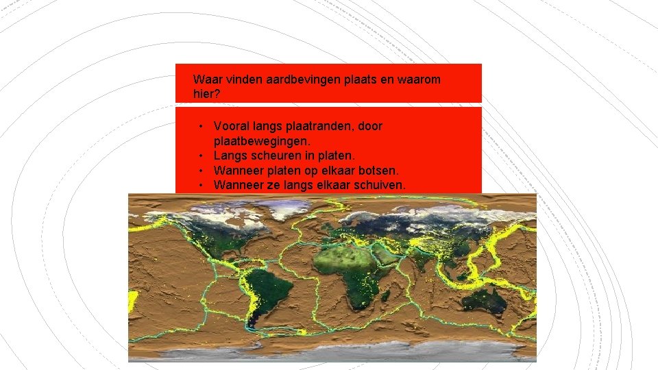 Waar vinden aardbevingen plaats en waarom hier? • Vooral langs plaatranden, door plaatbewegingen. •