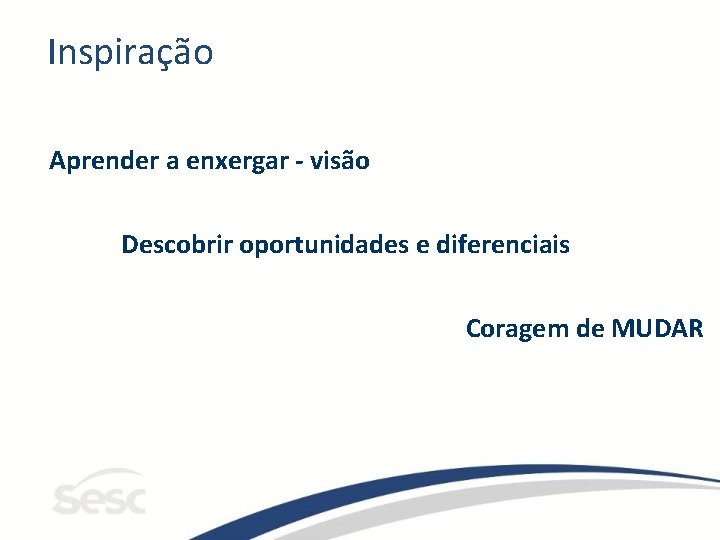 Inspiração Aprender a enxergar - visão Descobrir oportunidades e diferenciais Coragem de MUDAR 