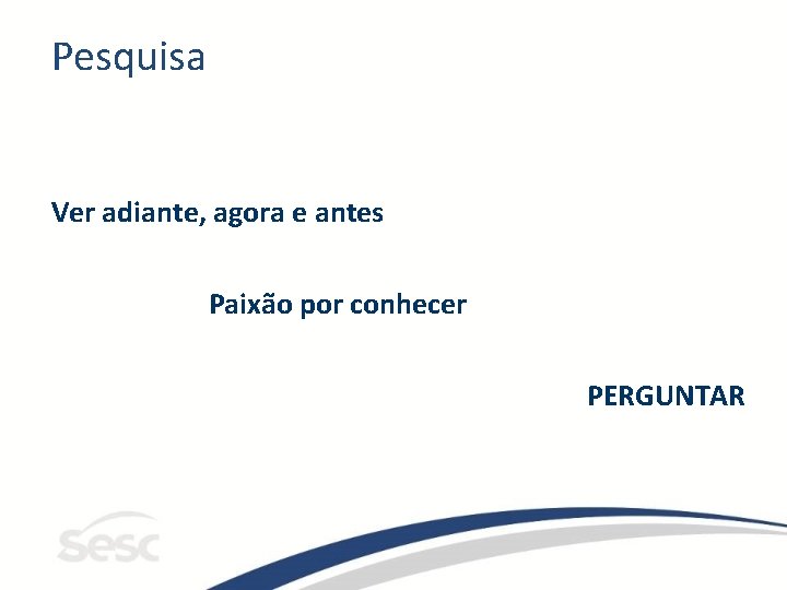 Pesquisa Ver adiante, agora e antes Paixão por conhecer PERGUNTAR 