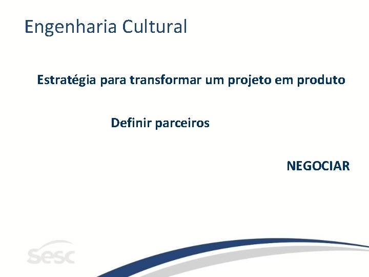 Engenharia Cultural Estratégia para transformar um projeto em produto Definir parceiros NEGOCIAR 