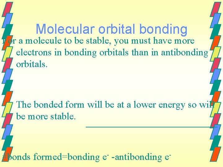 Molecular orbital bonding For a molecule to be stable, you must have more electrons