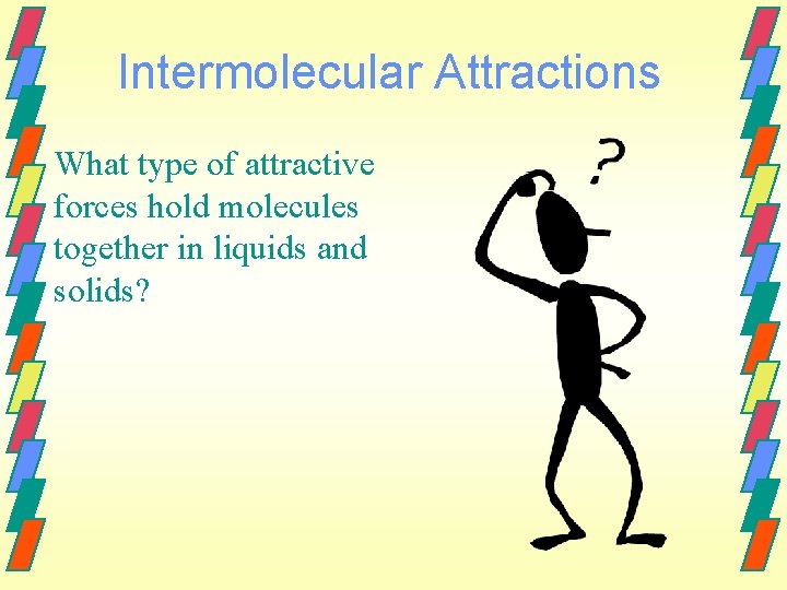 Intermolecular Attractions What type of attractive forces hold molecules together in liquids and solids?