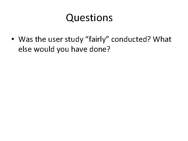 Questions • Was the user study “fairly” conducted? What else would you have done?