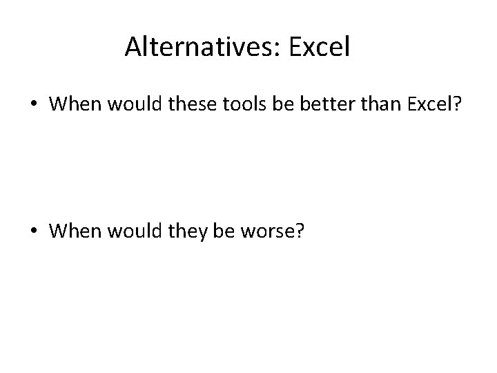 Alternatives: Excel • When would these tools be better than Excel? • When would