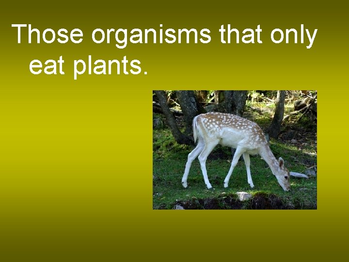 Those organisms that only eat plants. 