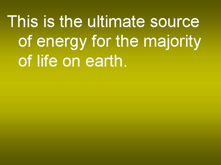 This is the ultimate source of energy for the majority of life on earth.