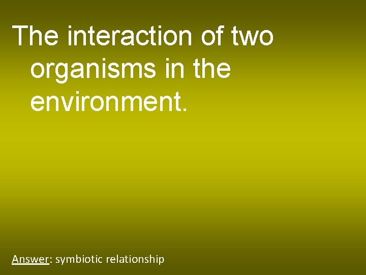 The interaction of two organisms in the environment. Answer: symbiotic relationship 