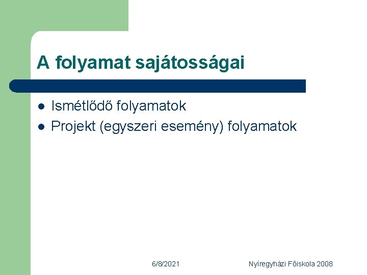 A folyamat sajátosságai l l Ismétlődő folyamatok Projekt (egyszeri esemény) folyamatok 6/8/2021 Nyíregyházi Főiskola