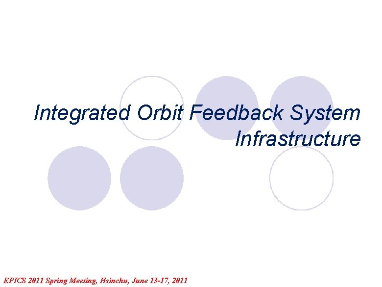 Integrated Orbit Feedback System Infrastructure EPICS 2011 Spring Meeting, Hsinchu, June 13 -17, 2011