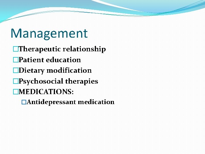 Management �Therapeutic relationship �Patient education �Dietary modification �Psychosocial therapies �MEDICATIONS: �Antidepressant medication 