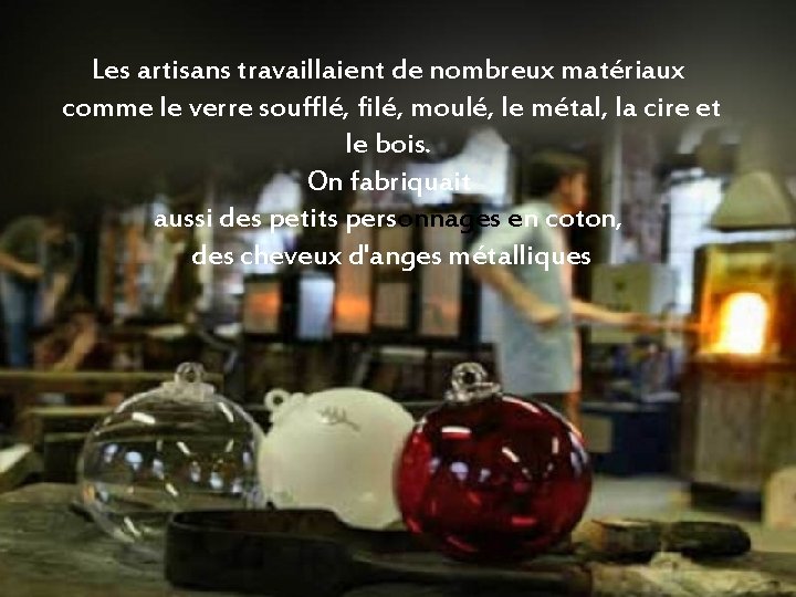 Les artisans travaillaient de nombreux matériaux comme le verre soufflé, filé, moulé, le métal,