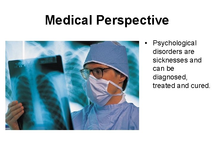 Medical Perspective • Psychological disorders are sicknesses and can be diagnosed, treated and cured.