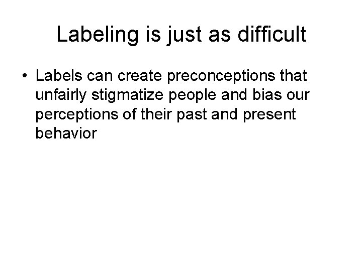 Labeling is just as difficult • Labels can create preconceptions that unfairly stigmatize people
