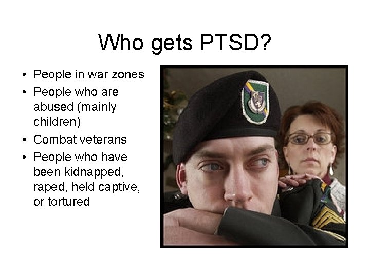 Who gets PTSD? • People in war zones • People who are abused (mainly
