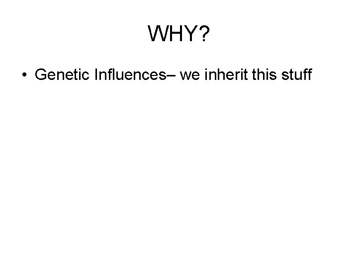 WHY? • Genetic Influences– we inherit this stuff 