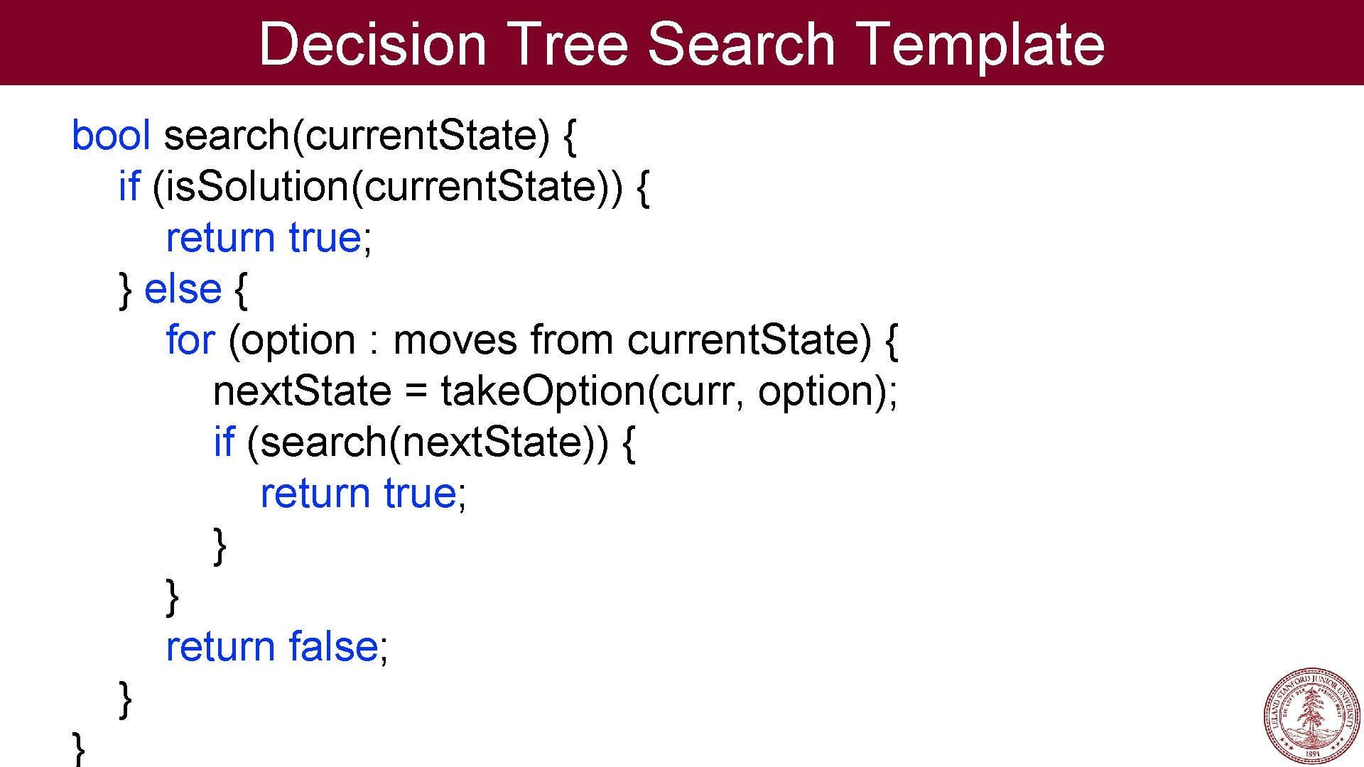 Decision Tree Search Template bool search(current. State) { if (is. Solution(current. State)) { return