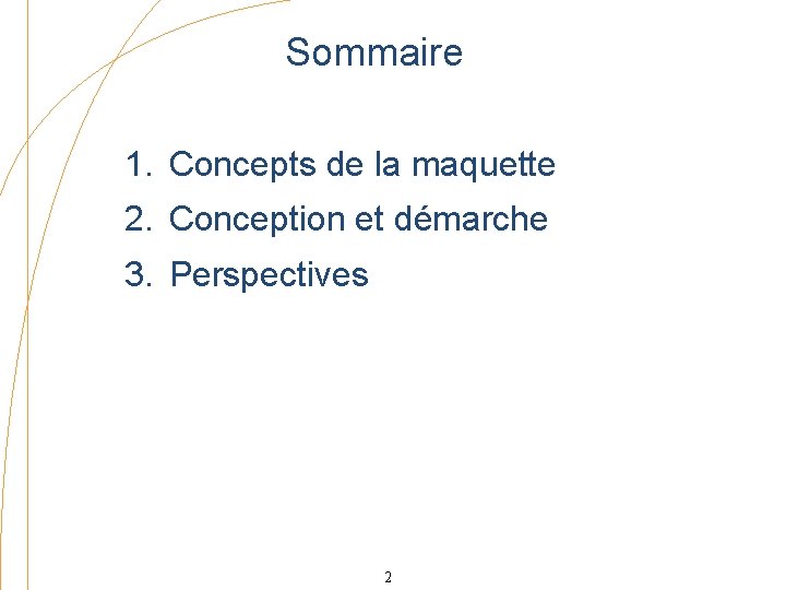 Sommaire 1. Concepts de la maquette 2. Conception et démarche 3. Perspectives 2 