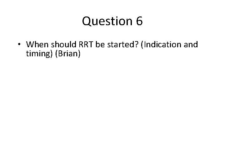 Question 6 • When should RRT be started? (Indication and timing) (Brian) 