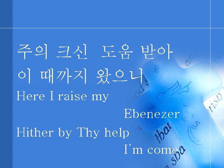 주의 크신 도움 받아 이 때까지 왔으니 Here I raise my Ebenezer Hither by