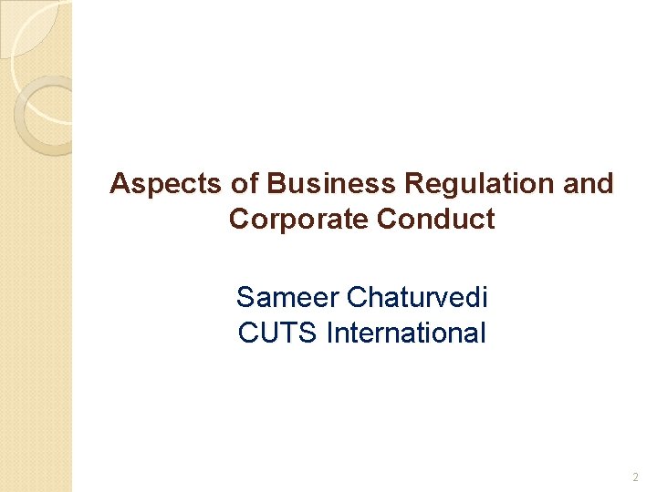 Aspects of Business Regulation and Corporate Conduct Sameer Chaturvedi CUTS International 2 