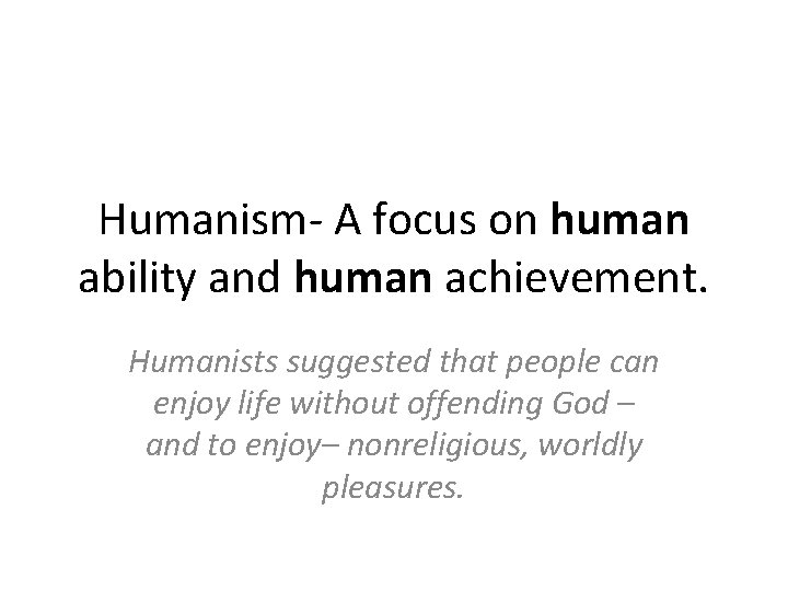 Humanism- A focus on human ability and human achievement. Humanists suggested that people can