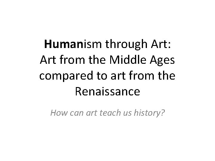 Humanism through Art: Art from the Middle Ages compared to art from the Renaissance