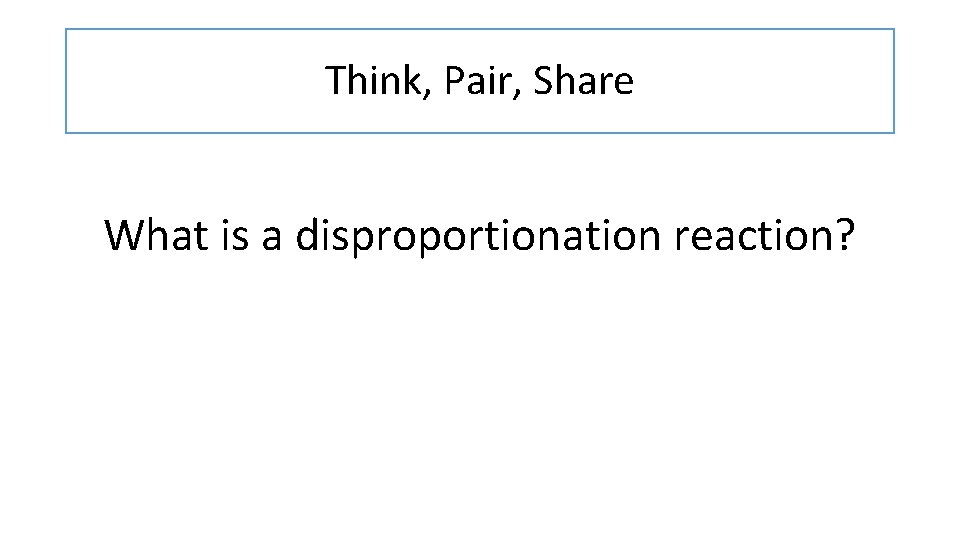 Think, Pair, Share What is a disproportionation reaction? 