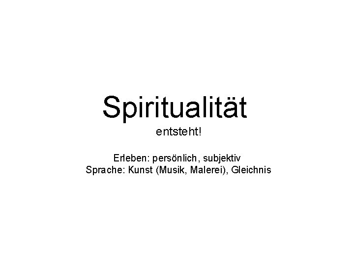 Spiritualität entsteht! Erleben: persönlich, subjektiv Sprache: Kunst (Musik, Malerei), Gleichnis 