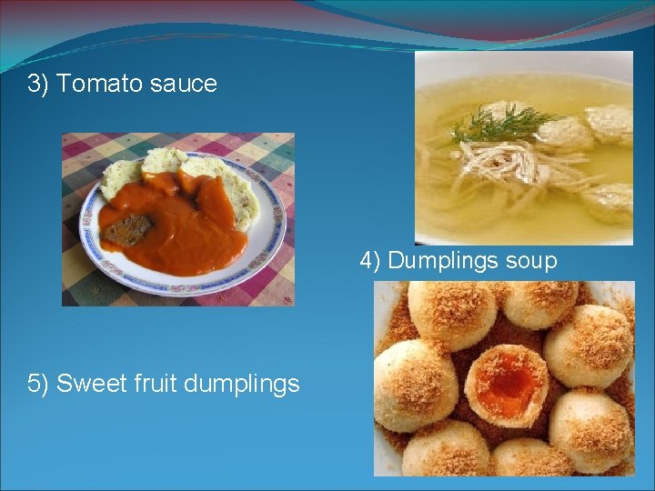 3) Tomato sauce 4) Dumplings soup 5) Sweet fruit dumplings 3) Tomato sauce 4) Dumplings soup 5) Sweet fruit dumplings