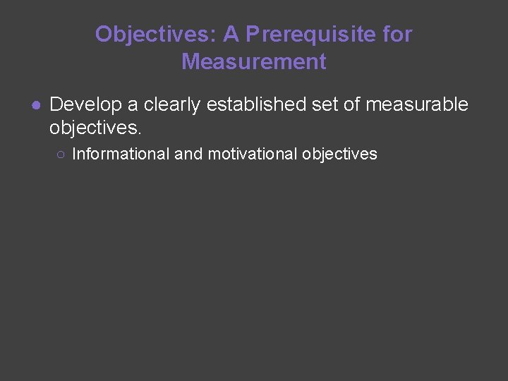 Objectives: A Prerequisite for Measurement ● Develop a clearly established set of measurable objectives.