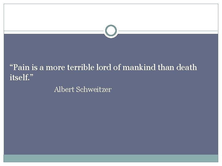 “Pain is a more terrible lord of mankind than death itself. ” Albert Schweitzer