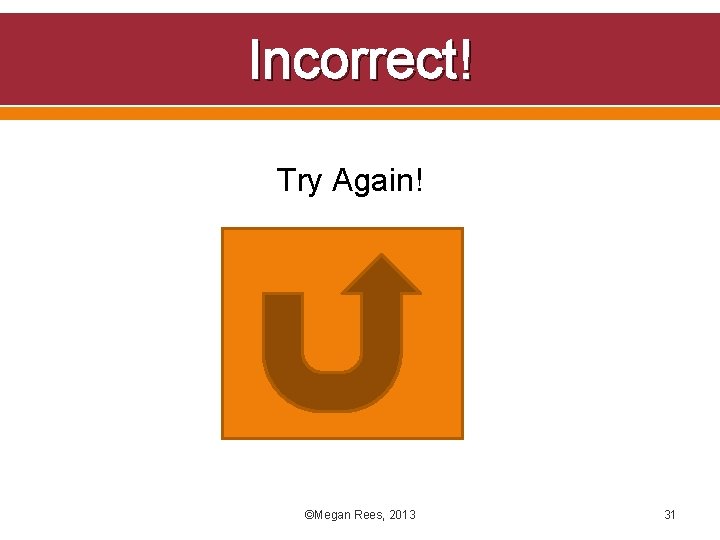 Incorrect! Try Again! ©Megan Rees, 2013 31 