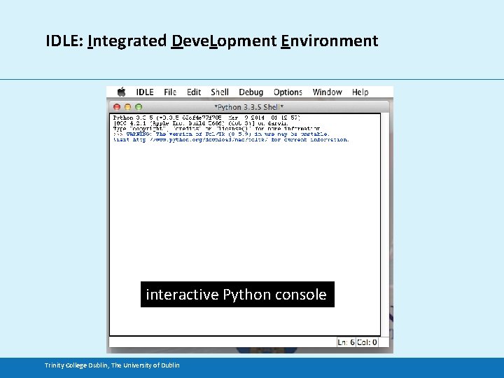 IDLE: Integrated Deve. Lopment Environment interactive Python console Trinity College Dublin, The University of