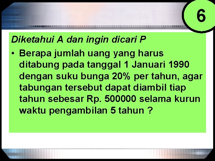 6 Diketahui A dan ingin dicari P • Berapa jumlah uang yang harus ditabung