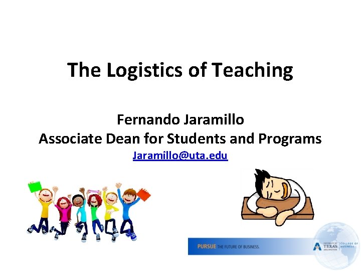 The Logistics of Teaching Fernando Jaramillo Associate Dean for Students and Programs Jaramillo@uta. edu