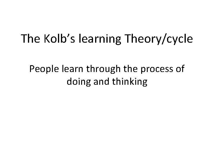 The Kolb’s learning Theory/cycle People learn through the process of doing and thinking 