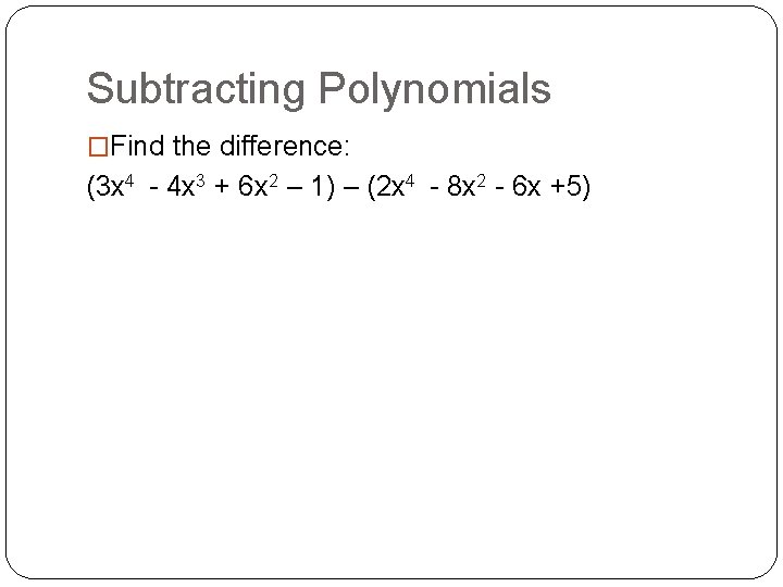 Subtracting Polynomials �Find the difference: (3 x 4 - 4 x 3 + 6