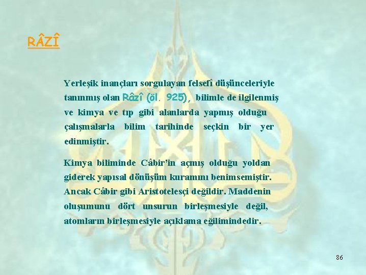 R ZÎ Yerleşik inançları sorgulayan felsefî düşünceleriyle tanınmış olan Râzî (öl. 925), bilimle de