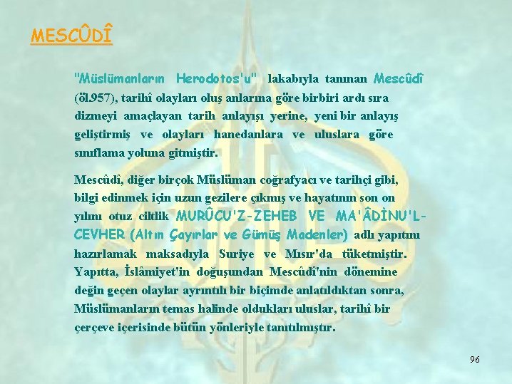 MESCÛDÎ "Müslümanların Herodotos'u" lakabıyla tanınan Mescûdî (öl. 957), tarihî olayları oluş anlarına göre birbiri