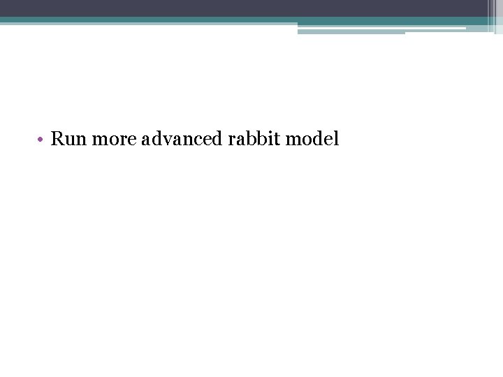  • Run more advanced rabbit model 