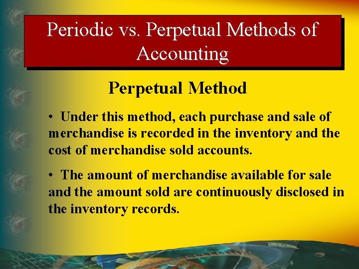 Periodic vs. Perpetual Methods of Accounting Perpetual Method • Under this method, each purchase