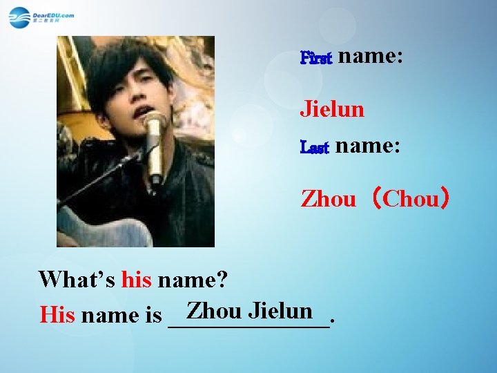 First name: Jielun Last name: Zhou（Chou） What’s his name? Zhou Jielun His name is