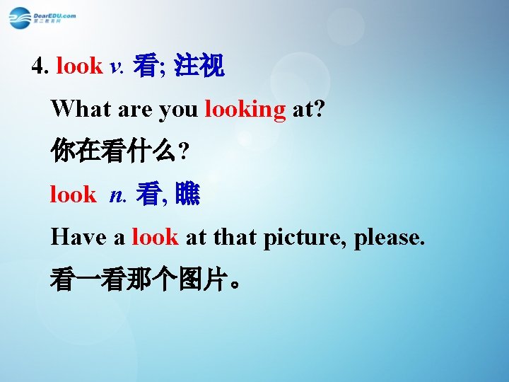 4. look v. 看; 注视 What are you looking at? 你在看什么? look n. 看,