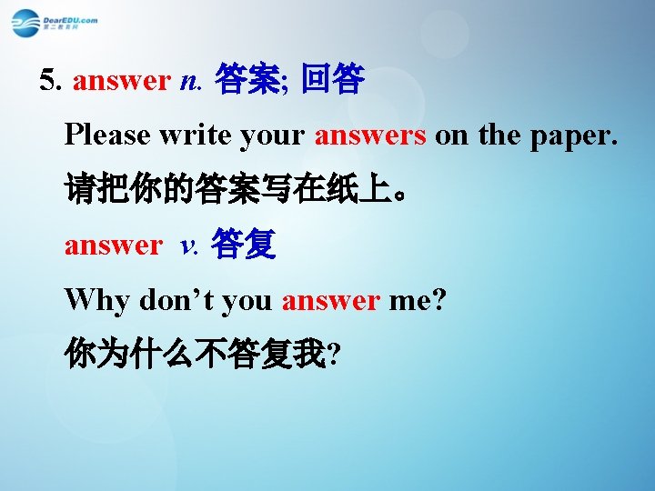 5. answer n. 答案; 回答 Please write your answers on the paper. 请把你的答案写在纸上。 answer