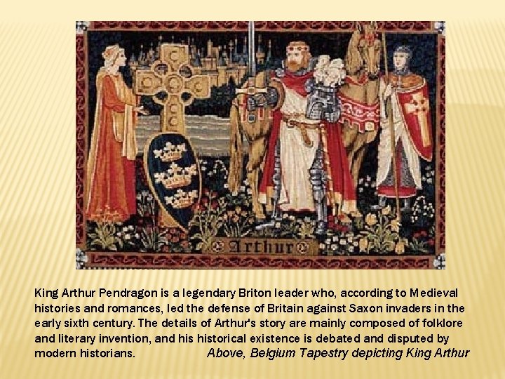 King Arthur Pendragon is a legendary Briton leader who, according to Medieval histories and