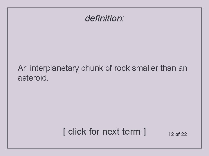 definition: An interplanetary chunk of rock smaller than an asteroid. [ click for next