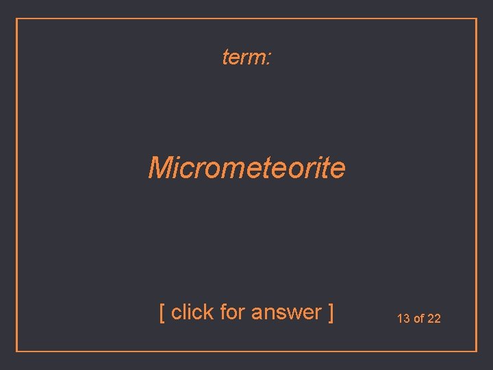 term: Micrometeorite [ click for answer ] 13 of 22 