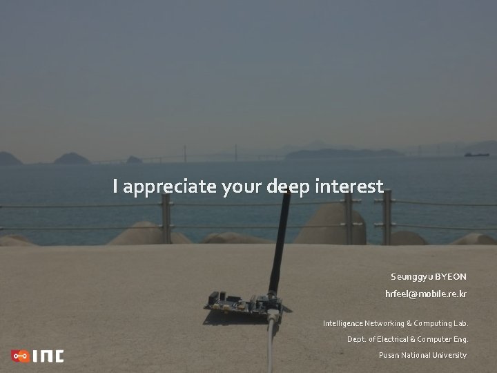 I appreciate your deep interest Seunggyu BYEON hrfeel@mobile. re. kr Intelligence Networking & Computing