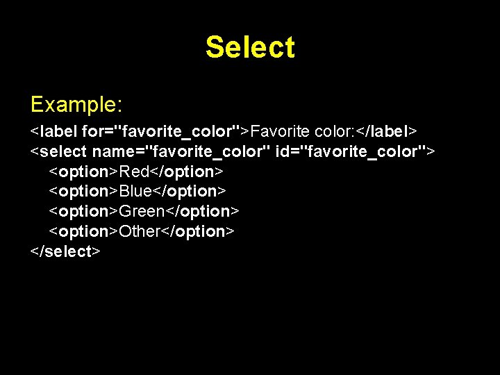 Select Example: <label for="favorite_color">Favorite color: </label> <select name="favorite_color" id="favorite_color"> <option>Red</option> <option>Blue</option> <option>Green</option> <option>Other</option> </select>