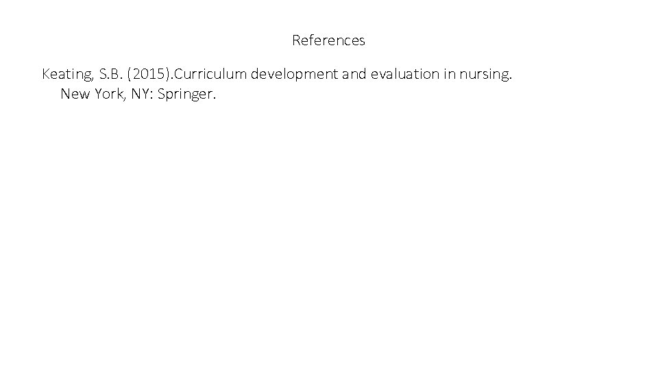 References Keating, S. B. (2015). Curriculum development and evaluation in nursing. New York, NY: References Keating, S. B. (2015). Curriculum development and evaluation in nursing. New York, NY: